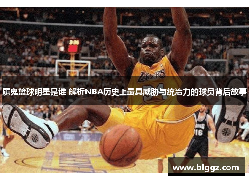 魔鬼篮球明星是谁 解析NBA历史上最具威胁与统治力的球员背后故事